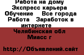 Работа на дому. Экспресс-карьера. Обучение. - Все города Работа » Заработок в интернете   . Челябинская обл.,Миасс г.